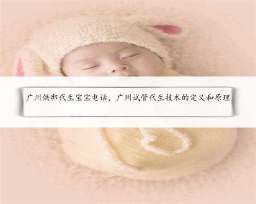广州供卵代生宝宝电话，广州试管代生技术的定义和原理
